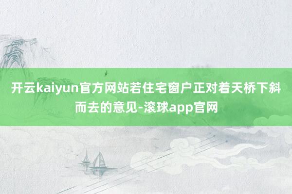开云kaiyun官方网站若住宅窗户正对着天桥下斜而去的意见-滚球app官网