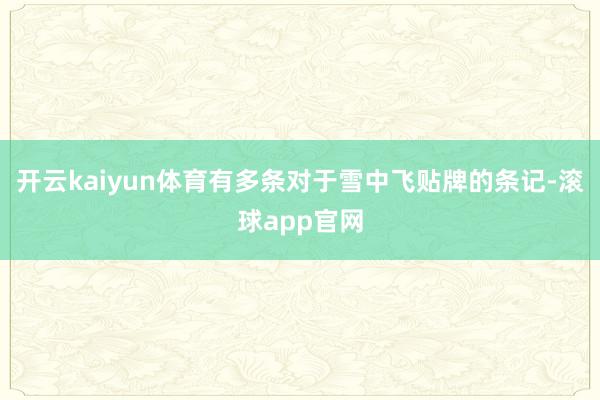 开云kaiyun体育有多条对于雪中飞贴牌的条记-滚球app官网