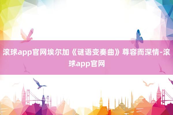 滚球app官网埃尔加《谜语变奏曲》尊容而深情-滚球app官网