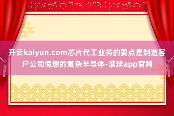 开云kaiyun.com芯片代工业务的要点是制造客户公司假想的复杂半导体-滚球app官网