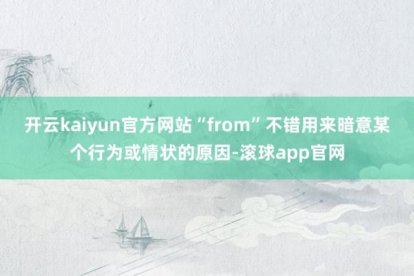 开云kaiyun官方网站“from”不错用来暗意某个行为或情状的原因-滚球app官网