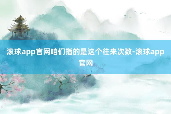 滚球app官网咱们指的是这个往来次数-滚球app官网