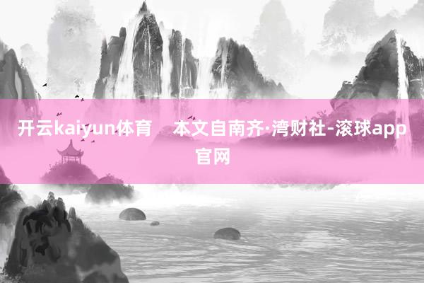 开云kaiyun体育    本文自南齐·湾财社-滚球app官网