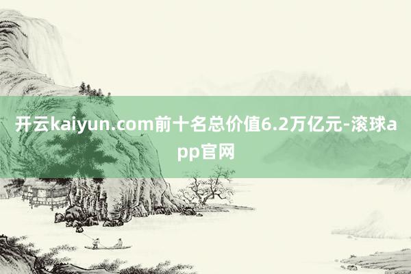 开云kaiyun.com前十名总价值6.2万亿元-滚球app官网