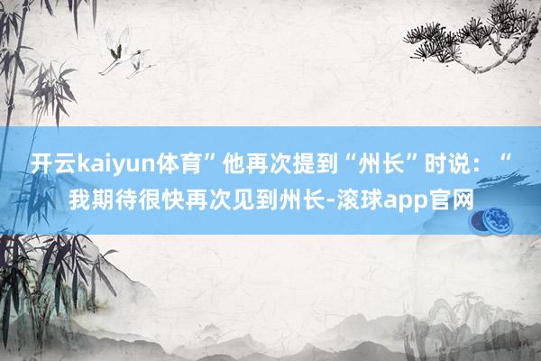 开云kaiyun体育”他再次提到“州长”时说：“我期待很快再次见到州长-滚球app官网