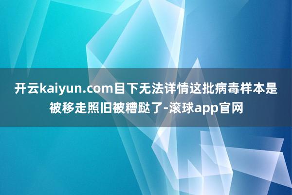 开云kaiyun.com目下无法详情这批病毒样本是被移走照旧被糟跶了-滚球app官网