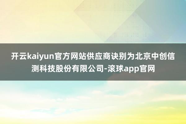 开云kaiyun官方网站　　供应商诀别为北京中创信测科技股份有限公司-滚球app官网