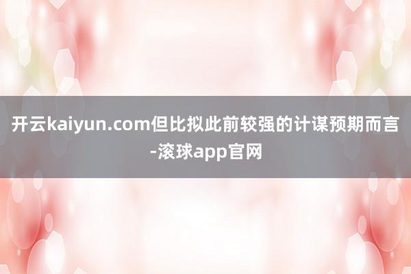 开云kaiyun.com但比拟此前较强的计谋预期而言-滚球app官网