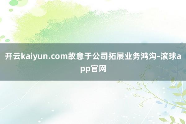 开云kaiyun.com故意于公司拓展业务鸿沟-滚球app官网