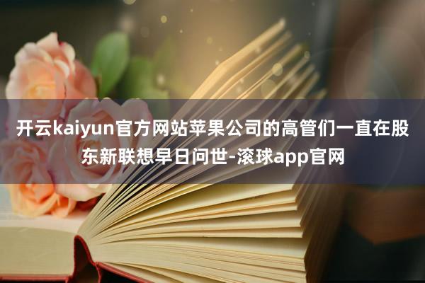 开云kaiyun官方网站苹果公司的高管们一直在股东新联想早日问世-滚球app官网