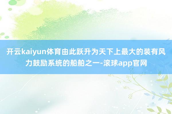 开云kaiyun体育由此跃升为天下上最大的装有风力鼓励系统的船舶之一-滚球app官网