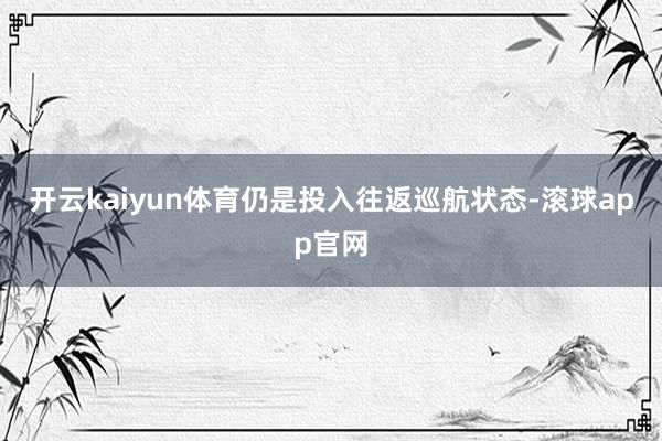 开云kaiyun体育仍是投入往返巡航状态-滚球app官网