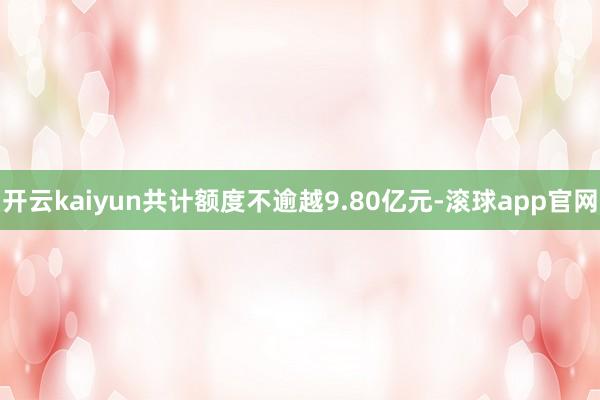 开云kaiyun共计额度不逾越9.80亿元-滚球app官网