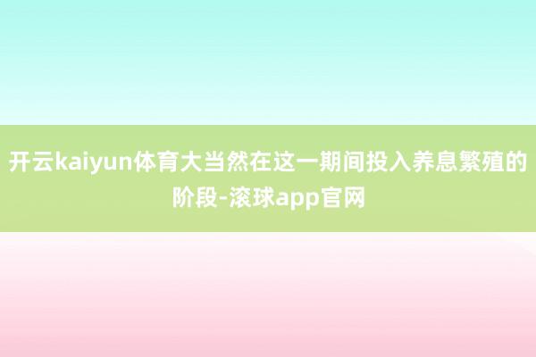 开云kaiyun体育大当然在这一期间投入养息繁殖的阶段-滚球app官网