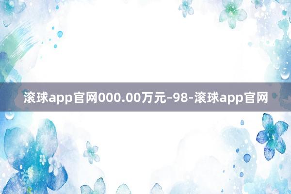 滚球app官网000.00万元–98-滚球app官网