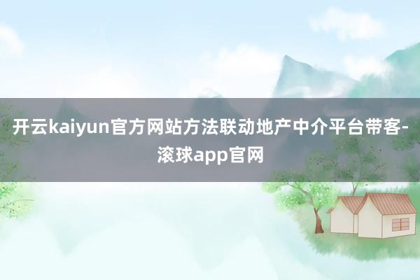 开云kaiyun官方网站方法联动地产中介平台带客-滚球app官网