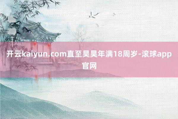 开云kaiyun.com直至昊昊年满18周岁-滚球app官网