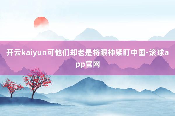 开云kaiyun可他们却老是将眼神紧盯中国-滚球app官网