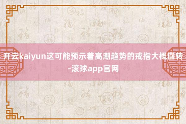 开云kaiyun这可能预示着高潮趋势的戒指大概回转-滚球app官网