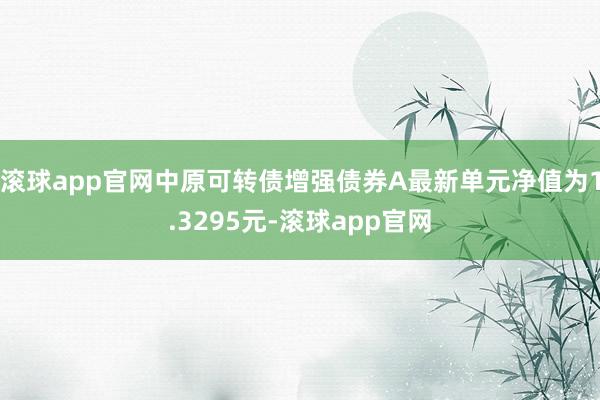 滚球app官网中原可转债增强债券A最新单元净值为1.3295元-滚球app官网