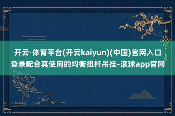 开云·体育平台(开云kaiyun)(中国)官网入口登录配合其使用的均衡扭杆吊挂-滚球app官网