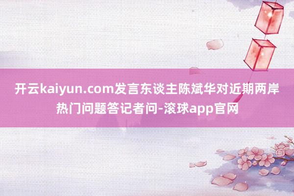 开云kaiyun.com发言东谈主陈斌华对近期两岸热门问题答记者问-滚球app官网