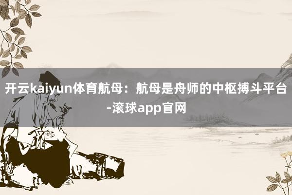 开云kaiyun体育航母:航母是舟师的中枢搏斗平台-滚球app官网