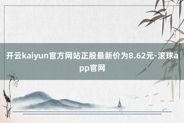 开云kaiyun官方网站正股最新价为8.62元-滚球app官网