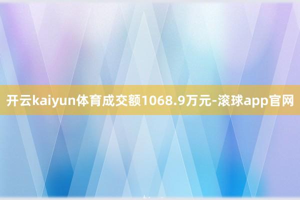 开云kaiyun体育成交额1068.9万元-滚球app官网