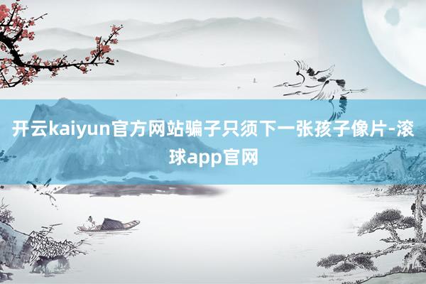 开云kaiyun官方网站骗子只须下一张孩子像片-滚球app官网