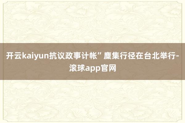 开云kaiyun抗议政事计帐”麇集行径在台北举行-滚球app官网