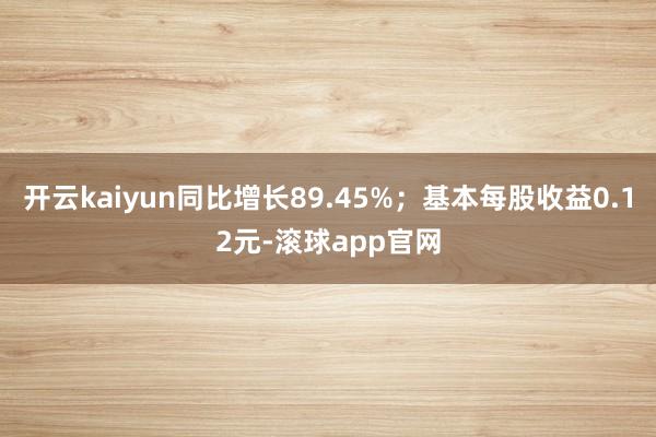 开云kaiyun同比增长89.45%;基本每股收益0.12元-滚球app官网
