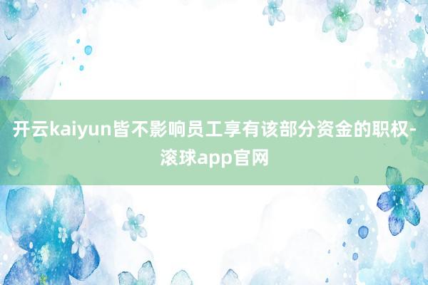 开云kaiyun皆不影响员工享有该部分资金的职权-滚球app官网