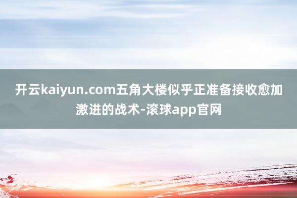 开云kaiyun.com五角大楼似乎正准备接收愈加激进的战术-滚球app官网