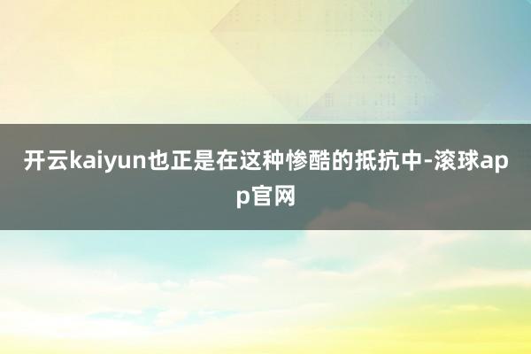 开云kaiyun也正是在这种惨酷的抵抗中-滚球app官网