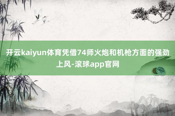 开云kaiyun体育凭借74师火炮和机枪方面的强劲上风-滚球app官网
