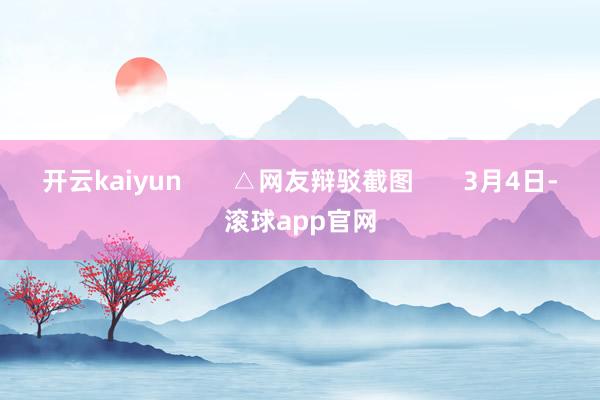 开云kaiyun       △网友辩驳截图       3月4日-滚球app官网