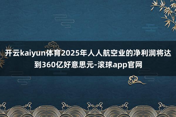 开云kaiyun体育2025年人人航空业的净利润将达到360亿好意思元-滚球app官网