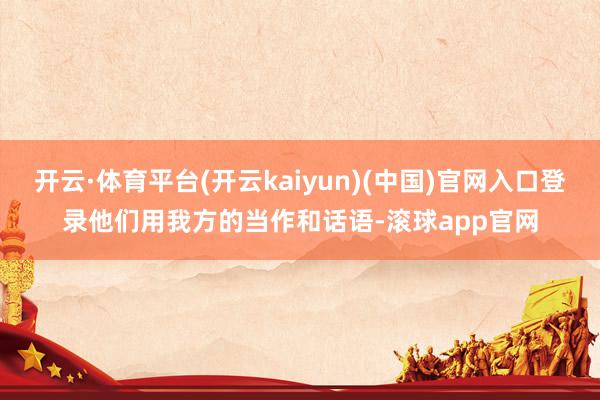开云·体育平台(开云kaiyun)(中国)官网入口登录他们用我方的当作和话语-滚球app官网
