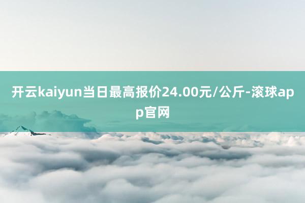 开云kaiyun当日最高报价24.00元/公斤-滚球app官网