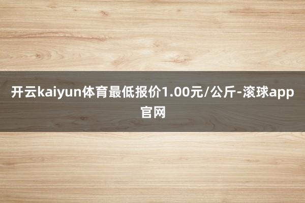 开云kaiyun体育最低报价1.00元/公斤-滚球app官网