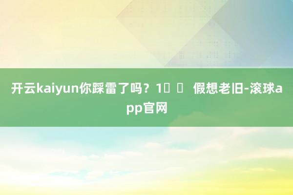开云kaiyun你踩雷了吗?1️⃣ 假想老旧-滚球app官网