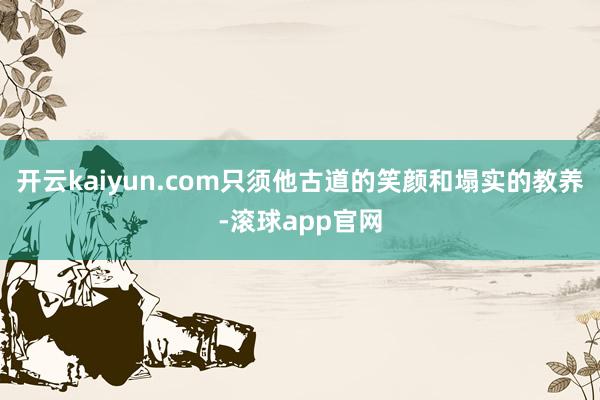 开云kaiyun.com只须他古道的笑颜和塌实的教养-滚球app官网