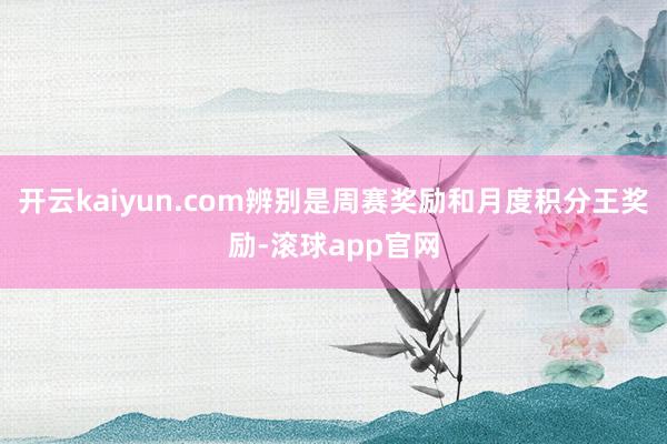 开云kaiyun.com辨别是周赛奖励和月度积分王奖励-滚球app官网