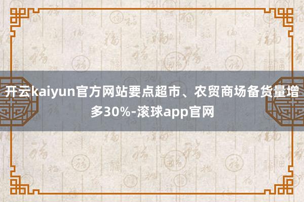 开云kaiyun官方网站要点超市、农贸商场备货量增多30%-滚球app官网