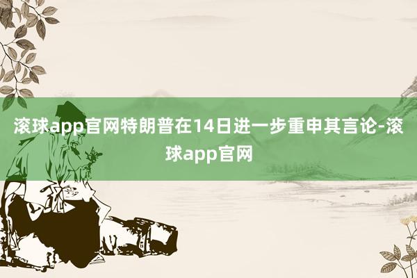 滚球app官网特朗普在14日进一步重申其言论-滚球app官网