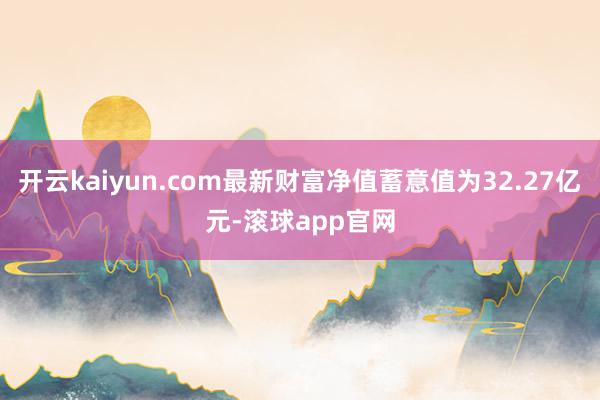 开云kaiyun.com最新财富净值蓄意值为32.27亿元-滚球app官网