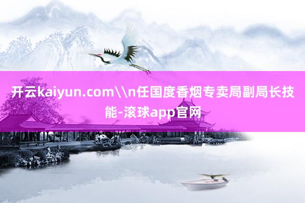 开云kaiyun.com\n任国度香烟专卖局副局长技能-滚球app官网