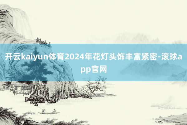 开云kaiyun体育2024年花灯头饰丰富紧密-滚球app官网