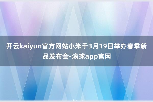 开云kaiyun官方网站小米于3月19日举办春季新品发布会-滚球app官网